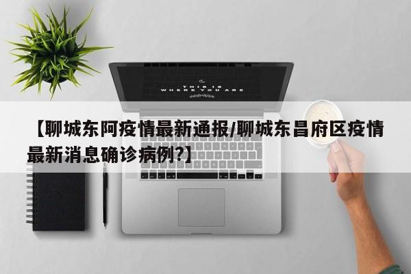 【聊城东阿疫情最新通报/聊城东昌府区疫情最新消息确诊病例?】