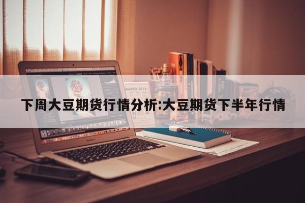 下周大豆期货行情分析:大豆期货下半年行情