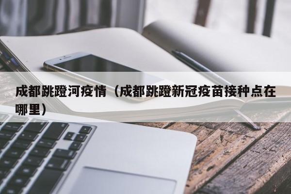 成都跳蹬河疫情(成都跳蹬新冠疫苗接种点在哪里)