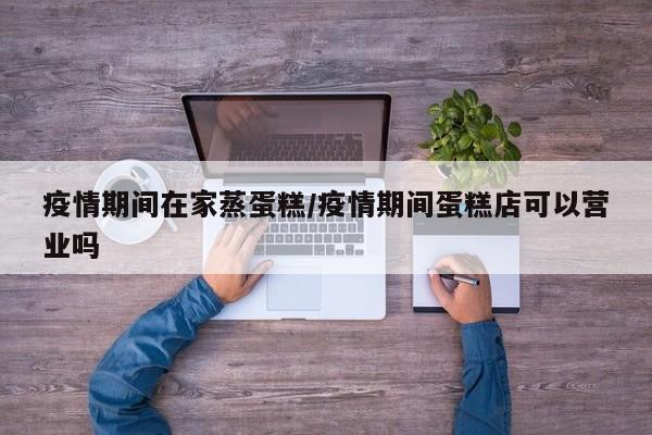 疫情期间在家蒸蛋糕/疫情期间蛋糕店可以营业吗