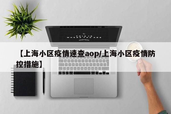 【上海小区疫情速查aop/上海小区疫情防控措施】