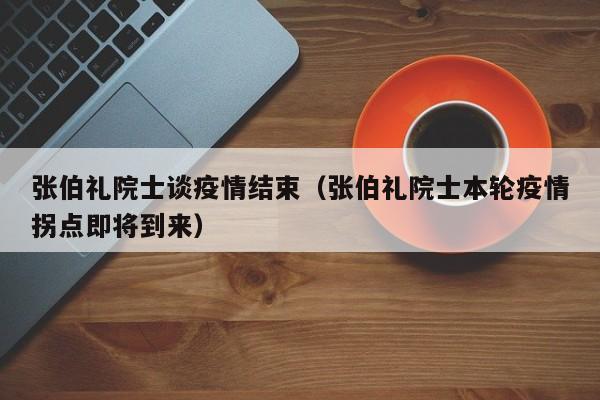 张伯礼院士谈疫情结束(张伯礼院士本轮疫情拐点即将到来)