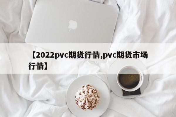 【2022pvc期货行情,pvc期货市场行情】