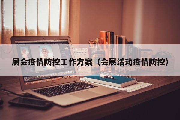展会疫情防控工作方案(会展活动疫情防控)