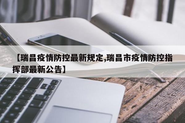 【瑞昌疫情防控最新规定,瑞昌市疫情防控指挥部最新公告】