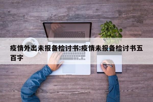 疫情外出未报备检讨书:疫情未报备检讨书五百字