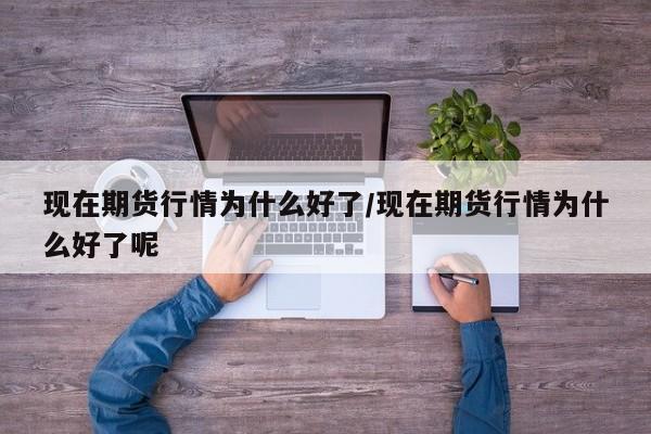 现在期货行情为什么好了/现在期货行情为什么好了呢