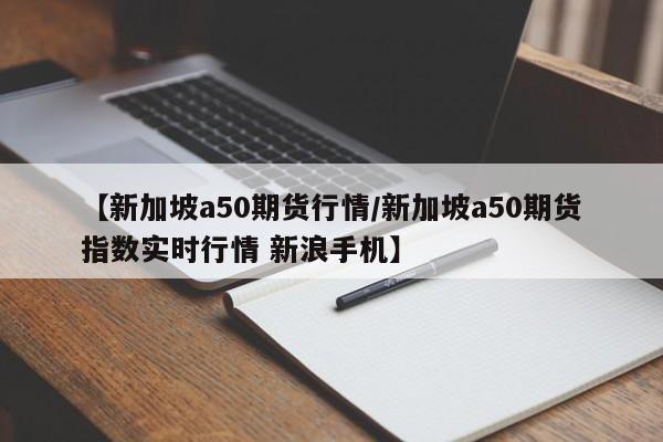【新加坡a50期货行情/新加坡a50期货指数实时行情 新浪手机】
