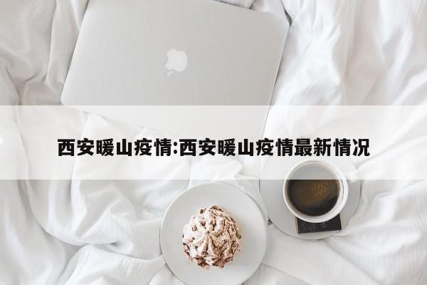西安暖山疫情:西安暖山疫情最新情况