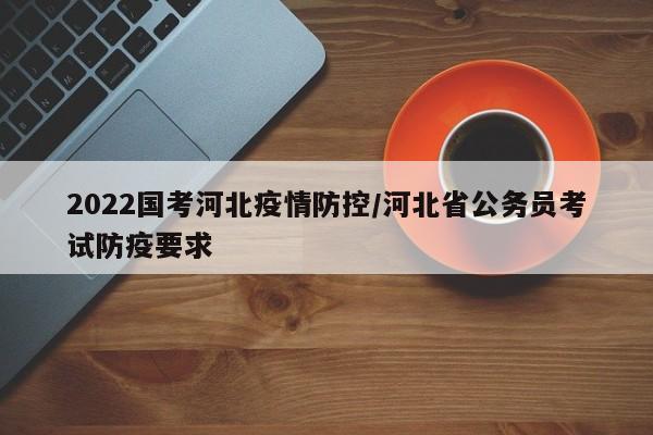 2022国考河北疫情防控/河北省公务员考试防疫要求
