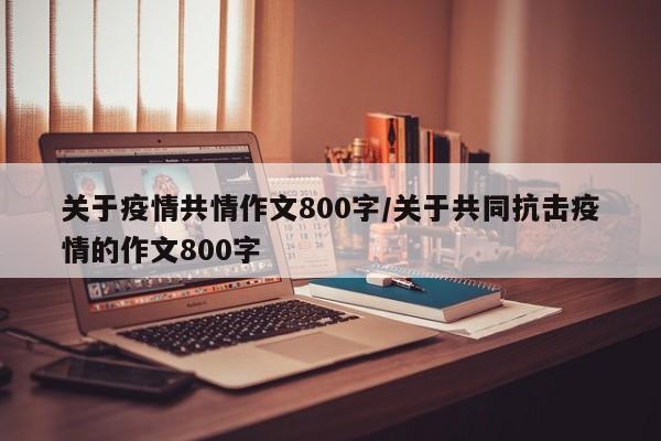 关于疫情共情作文800字/关于共同抗击疫情的作文800字