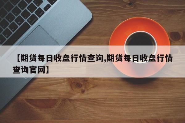 【期货每日收盘行情查询,期货每日收盘行情查询官网】