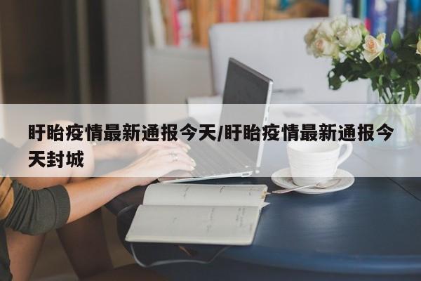 盱眙疫情最新通报今天/盱眙疫情最新通报今天封城