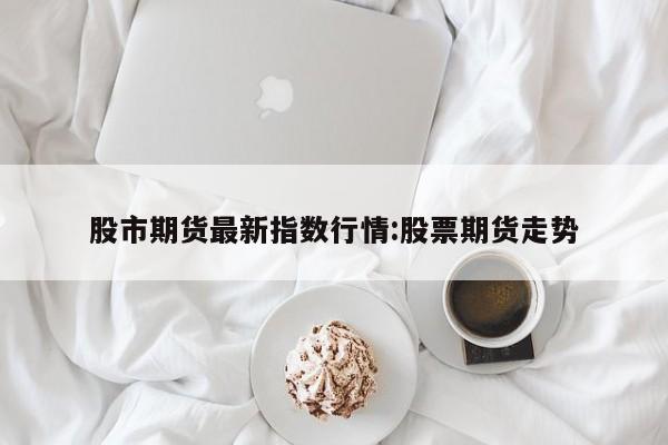 股市期货最新指数行情:股票期货走势