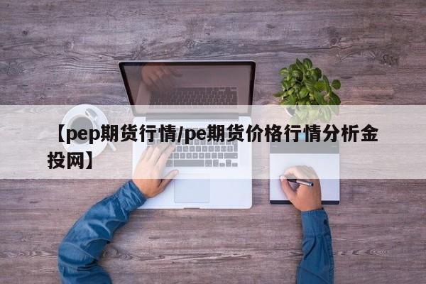 【pep期货行情/pe期货价格行情分析金投网】
