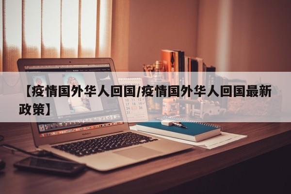 【疫情国外华人回国/疫情国外华人回国最新政策】