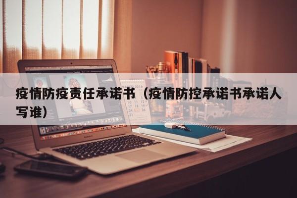 疫情防疫责任承诺书(疫情防控承诺书承诺人写谁)