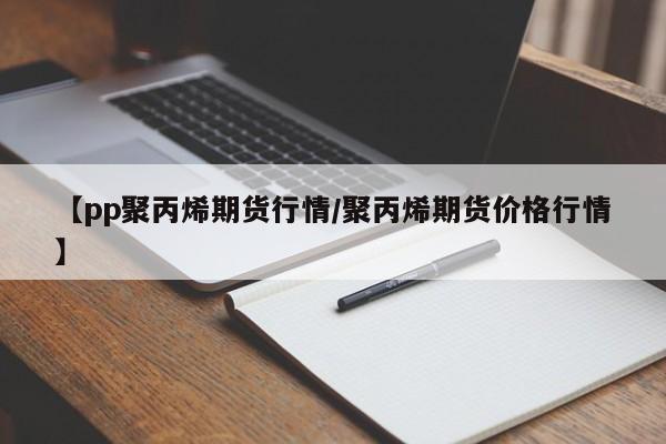【pp聚丙烯期货行情/聚丙烯期货价格行情】