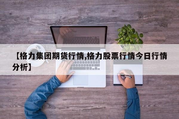 【格力集团期货行情,格力股票行情今日行情分析】