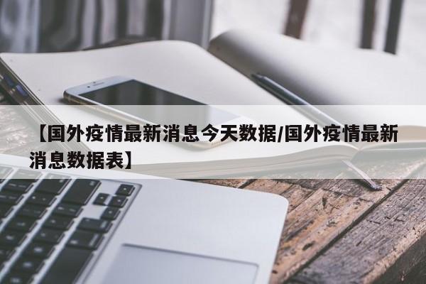 【国外疫情最新消息今天数据/国外疫情最新消息数据表】