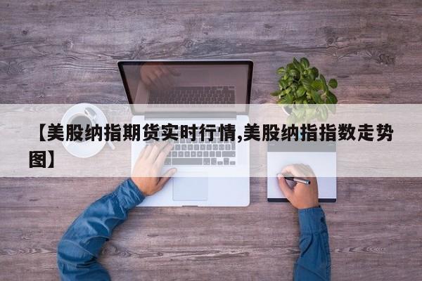 【美股纳指期货实时行情,美股纳指指数走势图】