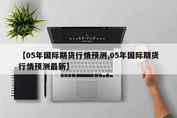 【05年国际期货行情预测,05年国际期货行情预测最新】