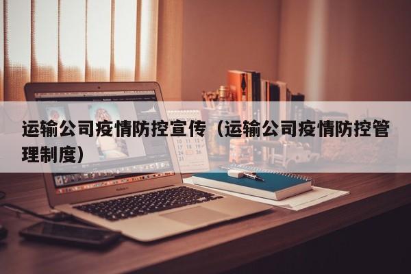 运输公司疫情防控宣传(运输公司疫情防控管理制度)