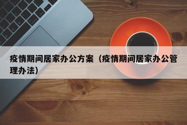 疫情期间居家办公方案(疫情期间居家办公管理办法)
