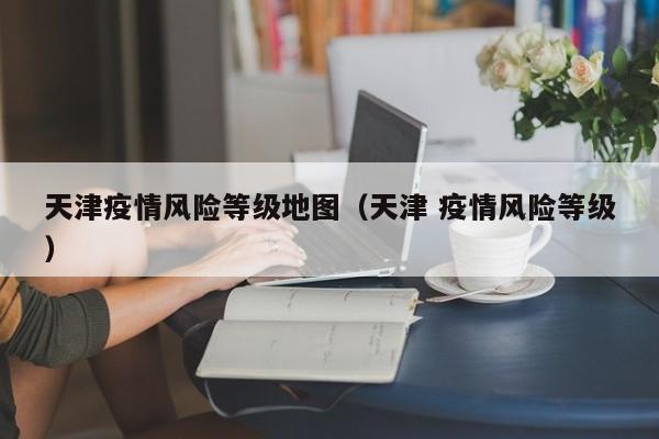 天津疫情风险等级地图(天津 疫情风险等级)
