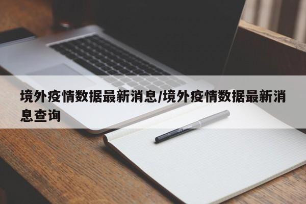 境外疫情数据最新消息/境外疫情数据最新消息查询