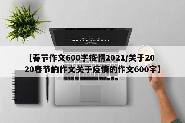【春节作文600字疫情2021/关于2020春节的作文关于疫情的作文600字】