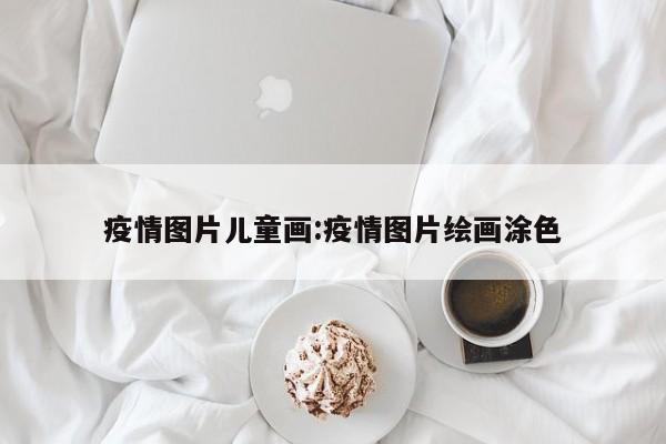 疫情图片儿童画:疫情图片绘画涂色