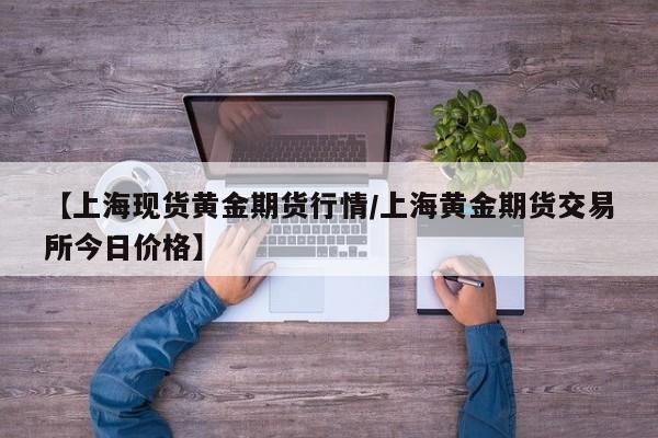 【上海现货黄金期货行情/上海黄金期货交易所今日价格】