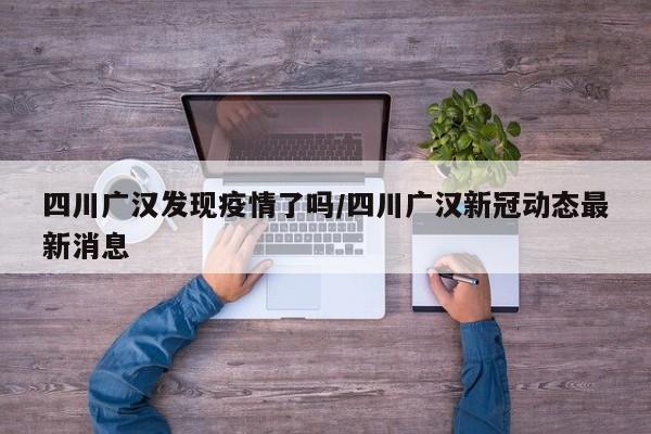 四川广汉发现疫情了吗/四川广汉新冠动态最新消息