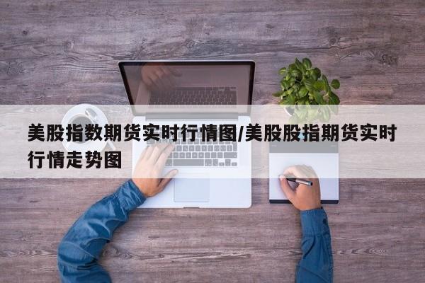 美股指数期货实时行情图/美股股指期货实时行情走势图