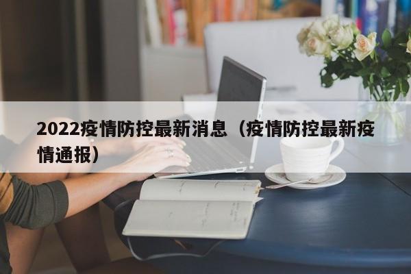 2022疫情防控最新消息(疫情防控最新疫情通报)