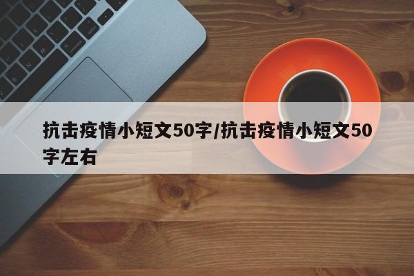 抗击疫情小短文50字/抗击疫情小短文50字左右