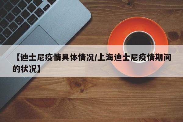 【迪士尼疫情具体情况/上海迪士尼疫情期间的状况】