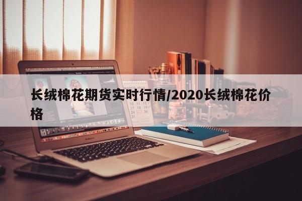 长绒棉花期货实时行情/2020长绒棉花价格