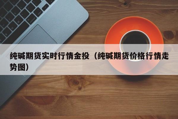 纯碱期货实时行情金投(纯碱期货价格行情走势图)