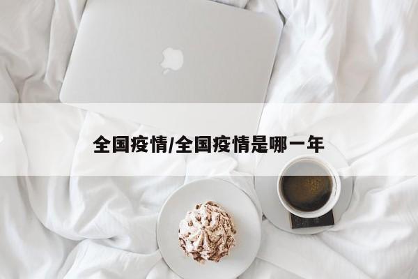 全国疫情/全国疫情是哪一年