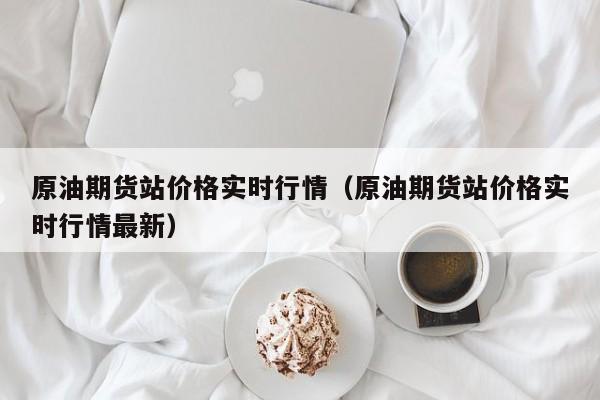 原油期货站价格实时行情(原油期货站价格实时行情最新)