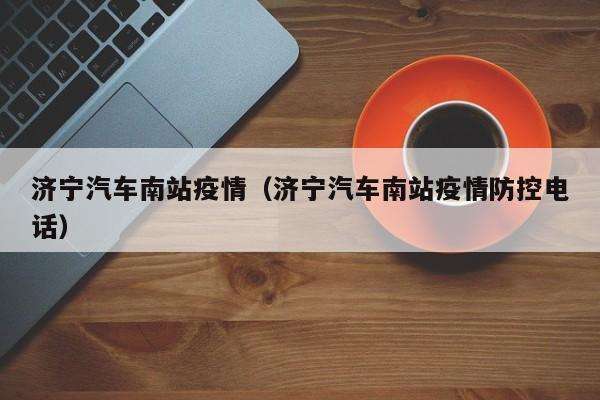 济宁汽车南站疫情(济宁汽车南站疫情防控电话)