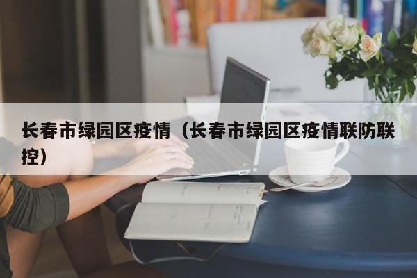 长春市绿园区疫情(长春市绿园区疫情联防联控)
