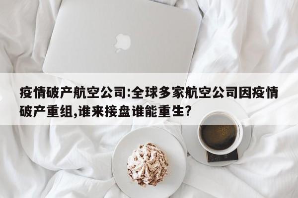 疫情破产航空公司:全球多家航空公司因疫情破产重组,谁来接盘谁能重生?