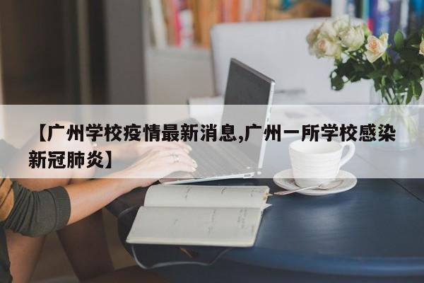 【广州学校疫情最新消息,广州一所学校感染新冠肺炎】