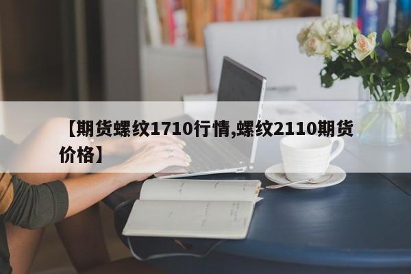 【期货螺纹1710行情,螺纹2110期货价格】