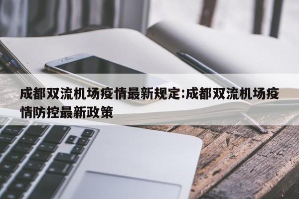成都双流机场疫情最新规定:成都双流机场疫情防控最新政策