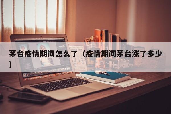茅台疫情期间怎么了(疫情期间茅台涨了多少)