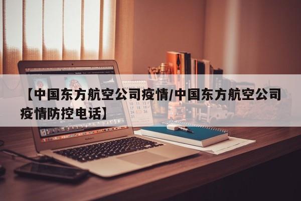 【中国东方航空公司疫情/中国东方航空公司疫情防控电话】
